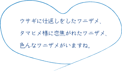 兎に仕返しをしたワニザメ、タマヒメ様に恋焦がれたワニザメ、色んなワニザメがいますね。